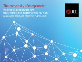 The complexity of compliance:
Where to start and how the right
facility management partner will help you meet
compliance goals and effectively manage risk
 