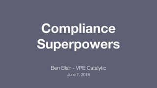 Compliance
Superpowers
Ben Blair - VPE Catalytic
June 7, 2018
 