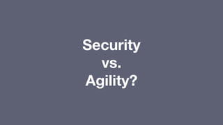 Security
vs.
Agility?
 