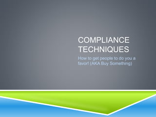 COMPLIANCE
TECHNIQUES
How to get people to do you a
favor! (AKA Buy Something)
 