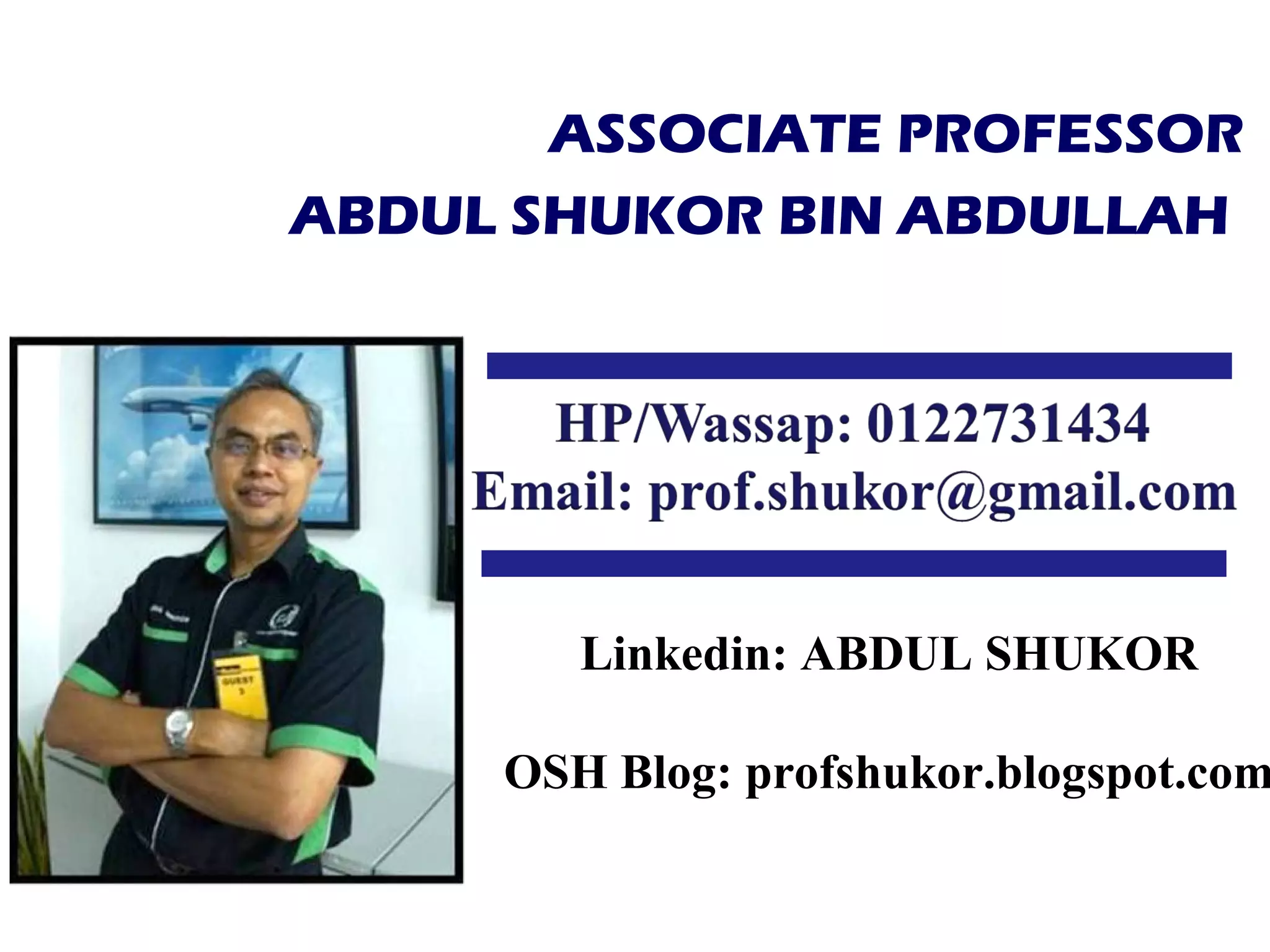 ASSOCIATE PROFESSOR
ABDUL SHUKOR BIN ABDULLAH
Linkedin: ABDUL SHUKOR
OSH Blog: profshukor.blogspot.com
 