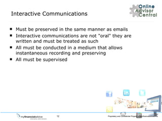 Interactive Communications Must be preserved in the same manner as emails Interactive communications are not &quot;oral&quot; they are written and must be treated as such All must be conducted in a medium that allows instantaneous recording and preserving All must be supervised 
