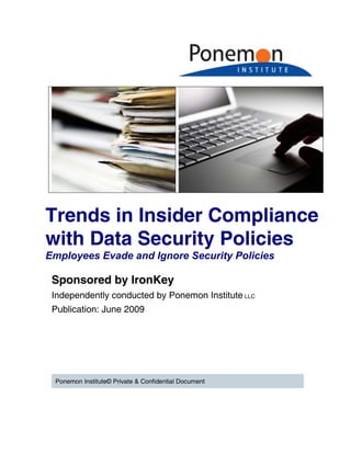 Trends in Insider Compliance
with Data Security Policies
Employees Evade and Ignore Security Policies

 Sponsored by IronKey
 Independently conducted by Ponemon Institute LLC
 Publication: June 2009




 Ponemon Institute© Private & Confidential Document
 