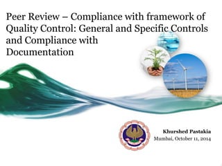 Peer Review – Compliance with framework of Quality Control: General and Specific Controls and Compliance with Documentation 
Khurshed Pastakia 
Mumbai, October 11, 2014  