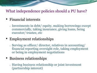 What independence policies should a PU have? 
•Financial interests 
oInvestments in debt/ equity, making borrowings except...
