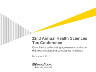 22nd Annual Health Sciences
Tax Conference
Compliance with closing agreements and other
IRS examination and compliance initiatives

December 5, 2012
 