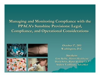 Managing and Monitoring Compliance with the
    PPACA’s Sunshine Provisions: Legal,
 Compliance, and Operational Considerations


                             October 17, 2011
                             Washington, D.C.

                                  Speakers:
                        Gary Keilty, Huron Healthcare
                        David Sclar, Ropes & Gray LLP
                         Andrew VanHaute, AdvaMed
 