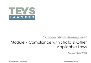 Essential Strata Management
Module 7 Compliance with Strata & Other
Applicable Laws
September 2013

© Copyright 2013 Teys Lawyers

www.teyslawyers.com.au

 