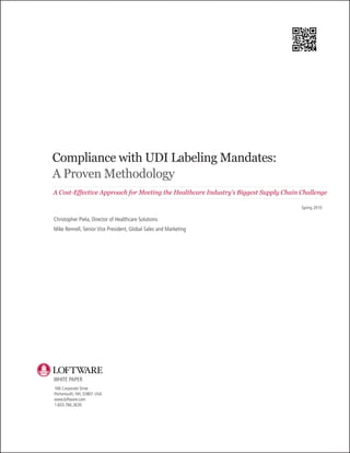 Compliance with UDI Labeling Mandates:
A Proven Methodology
A Cost-Effective Approach for Meeting the Healthcare Industry’s Biggest Supply Chain Challenge

                                                                                     Spring 2010

Christopher Piela, Director of Healthcare Solutions
Mike Rennell, Senior Vice President, Global Sales and Marketing




WHITE PAPER
166 Corporate Drive
Portsmouth, NH, 03801 USA
www.loftware.com
1.603.766.3630
 