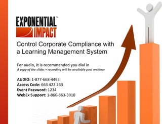 Control Corporate Compliance with
a Learning Management System

For audio, it is recommended you dial in
A copy of the slides + recording will be available post webinar

AUDIO: 1-877-668-4493
Access Code: 663 422 263
Event Password: 1234
WebEx Support: 1-866-863-3910
 