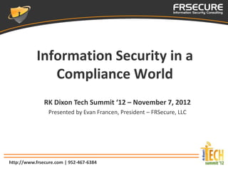 Information Security in a
              Compliance World
               RK Dixon Tech Summit ‘12 – November 7, 2012
                 Presented by Evan Francen, President – FRSecure, LLC




http://www.frsecure.com | 952-467-6384
 