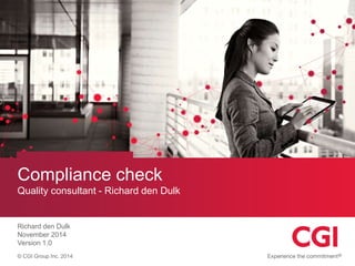 Compliance check 
Quality consultant - Richard den Dulk 
Richard den Dulk 
November 2014 
Version 1.0 
© CGI Group Inc. 2014 
 