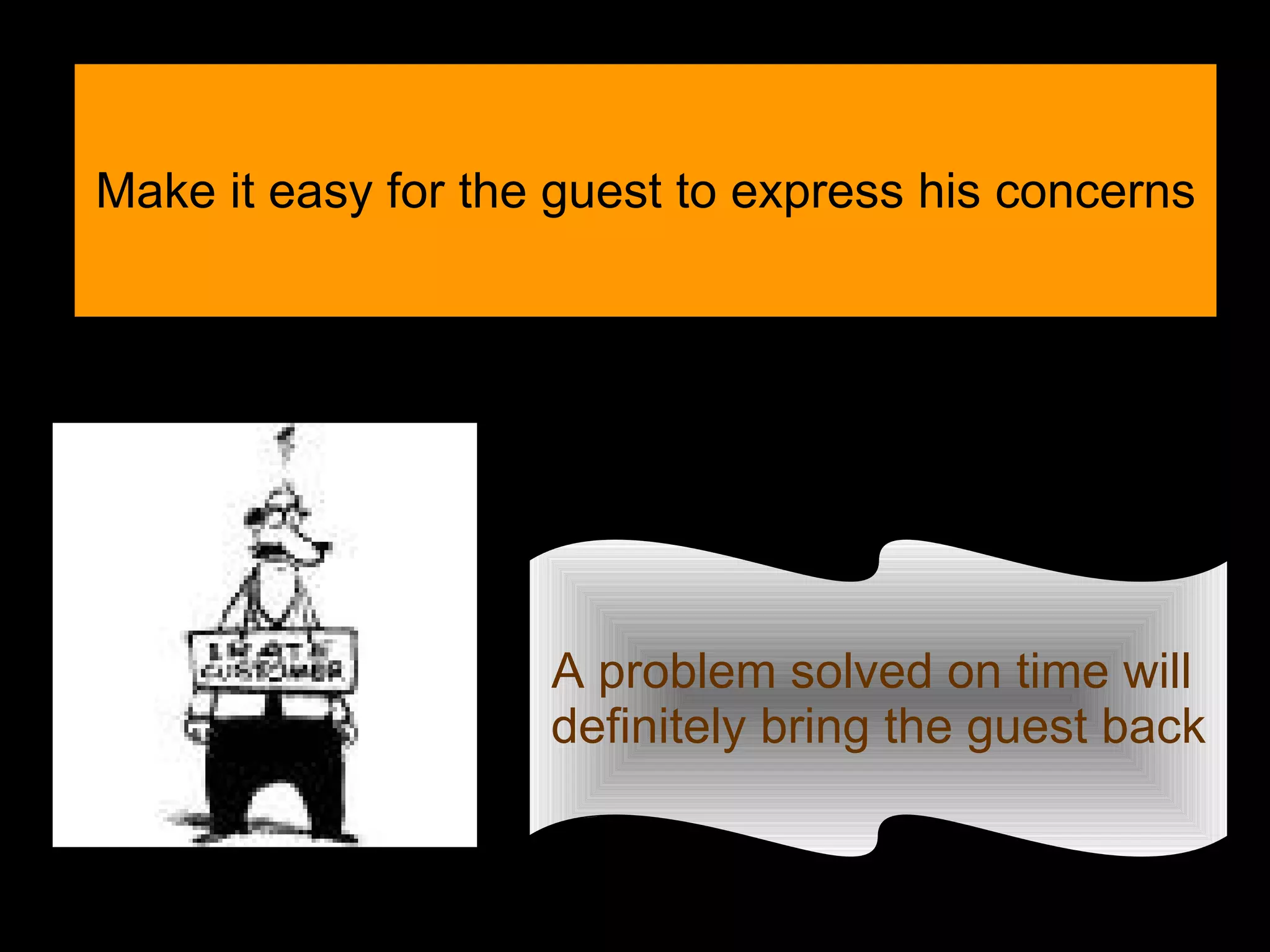 A problem solved on time will  definitely bring the guest back Make it easy for the guest to express his concerns 