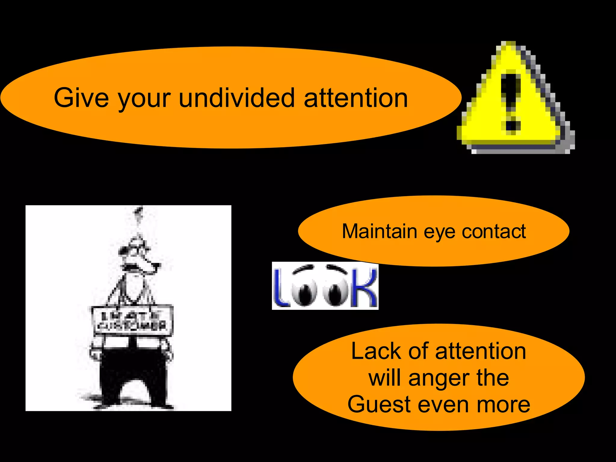 Give your undivided attention Lack of attention will anger the  Guest even more Maintain eye contact 