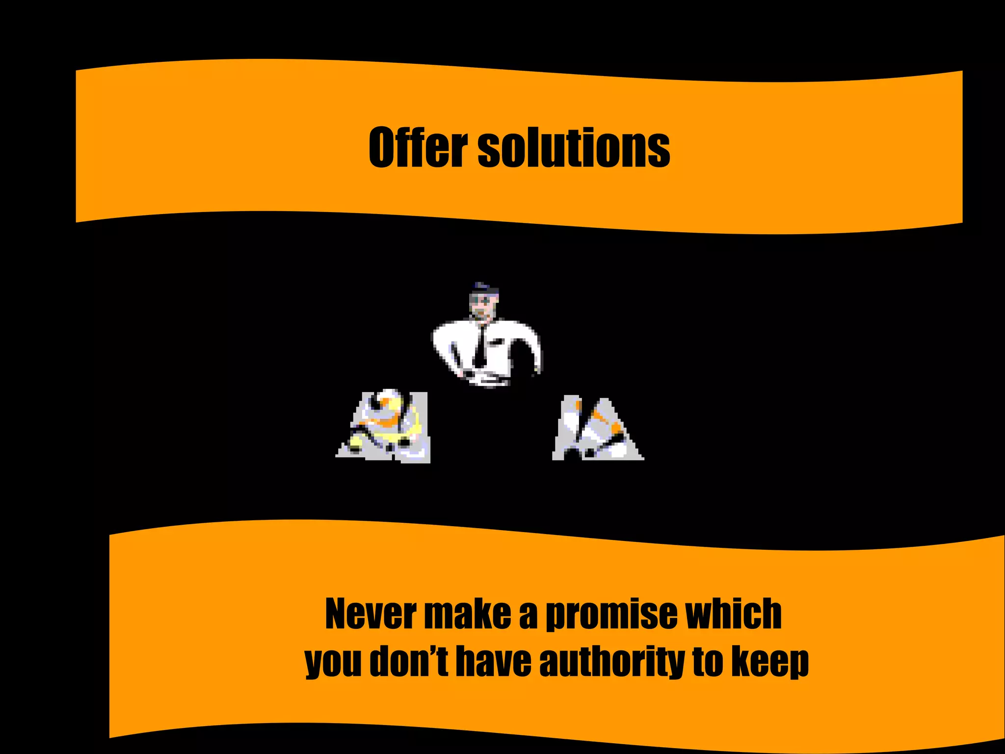 Offer solutions Never make a promise which  you don’t have authority to keep 
