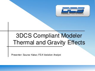 3DCS Compliant Modeler 
Thermal and Gravity Effects 
Presenter: Saurav Kakar, FEA Variation Analyst 
 