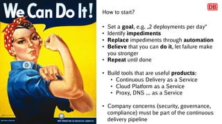 How to start?
• Set a goal, e.g. „2 deployments per day“
• Identify impediments
• Replace impediments through automation
•...