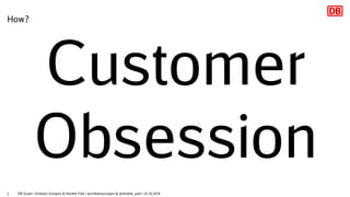 How?
Customer
Obsession
DB Systel | Schlomo Schapiro & Hendrik Pahl | @schlomoschapiro & @hendrik_pahl | 16.10.20183
 