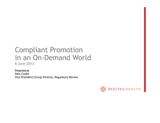 Compliant Promotion
in an On-Demand World
6 June 2013
Presented by
Dale Cooke
Vice President/Group Director, Regulatory Review
 