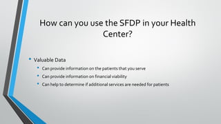 How can you use the SFDP in your Health
Center?
• Valuable Data
• Can provide information on the patients that you serve
•...