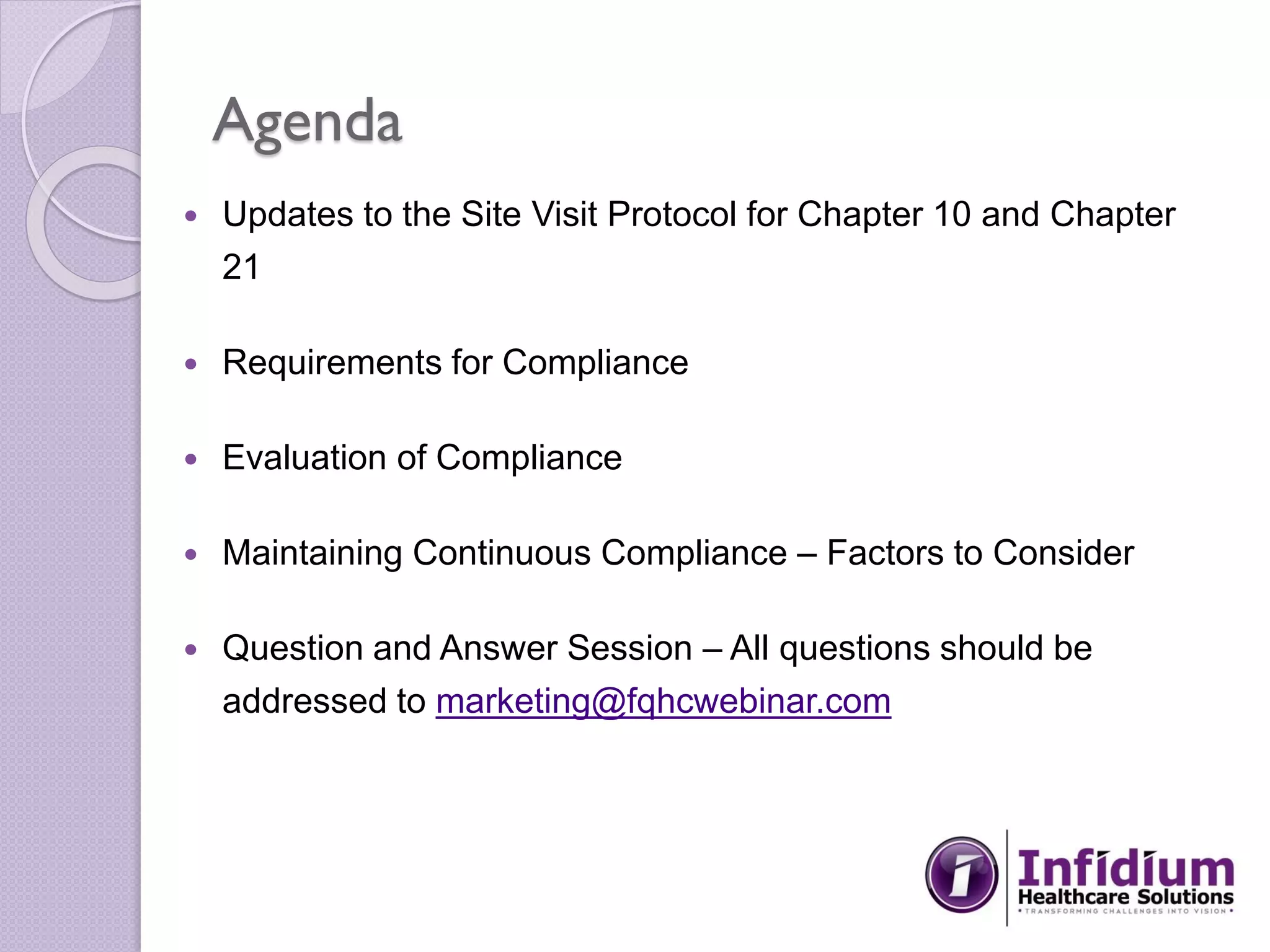 Agenda
 Updates to the Site Visit Protocol for Chapter 10 and Chapter
21
 Requirements for Compliance
 Evaluation of Compliance
 Maintaining Continuous Compliance – Factors to Consider
 Question and Answer Session – All questions should be
addressed to marketing@fqhcwebinar.com
 