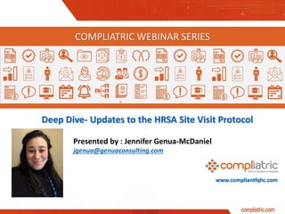 www.compliantfqhc.com
Deep Dive- Updates to the HRSA Site Visit Protocol
COMPLIATRIC WEBINAR SERIES
Presented by : Jennifer Genua-McDaniel
jgenua@genuaconsulting.com
 
