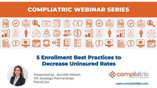 COMPLIATRIC WEBINAR SERIES
5 Enrollment Best Practices to
Decrease Uninsured Rates
www.compliantfqhc.com
Presented by: Jennifer Miksch
VP, Strategic Partnerships
PointCare
 