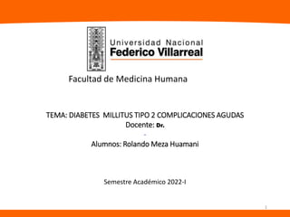 TEMA: DIABETES MILLITUS TIPO 2 COMPLICACIONES AGUDAS
Docente: Dr.
-
Alumnos: Rolando Meza Huamani
Facultad de Medicina Humana
Semestre Académico 2022-I
1
 