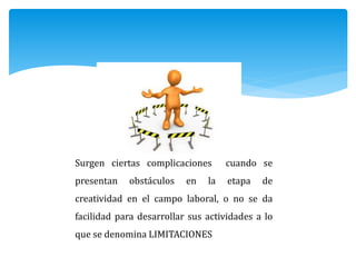 Surgen ciertas complicaciones cuando se
presentan obstáculos en la etapa de
creatividad en el campo laboral, o no se da
facilidad para desarrollar sus actividades a lo
que se denomina LIMITACIONES
 