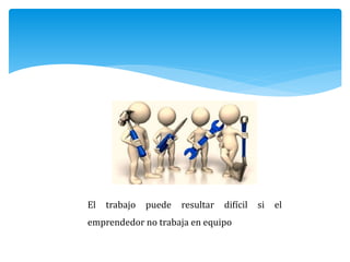 El trabajo puede resultar difícil si el
emprendedor no trabaja en equipo
 