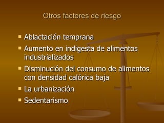Otros factores de riesgo Ablactación temprana Aumento en indigesta de alimentos industrializados Disminución del consumo de alimentos con densidad calórica baja La urbanización Sedentarismo 