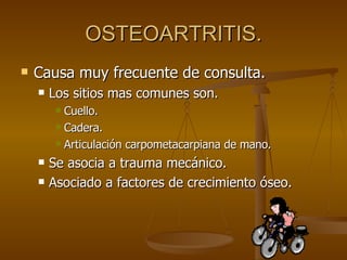 OSTEOARTRITIS. Causa muy frecuente de consulta. Los sitios mas comunes son. Cuello. Cadera. Articulación carpometacarpiana de mano. Se asocia a trauma mecánico. Asociado a factores de crecimiento óseo. 