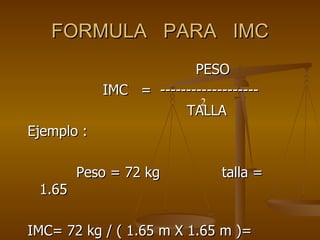 FORMULA  PARA  IMC PESO IMC  =  -------------------  TALLA  Ejemplo : Peso = 72 kg  talla = 1.65 IMC= 72 kg / ( 1.65 m X 1.65 m )=  26.47 2 