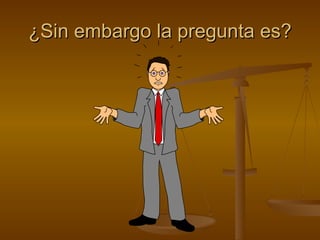 ¿Sin embargo la pregunta es? 