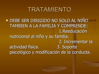TRATAMIENTO DEBE SER DIRIGIDO NO SOLO AL NIÑO TAMBIEN A LA FAMILIA Y COMPRENDE:  1.Reeducación nutricional al niño y su familia.  2. Incrementar la actividad física.  3. Soporte psicológico y modificación de la conducta. 