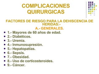 COMPLICACIONES QUIRURGICAS FACTORES DE RIESGO PARA LA DEHISCENCIA DE HERIDAS:- A.- GENERALES. 1.- Mayores de 60 años de edad. 2.- Diabéticos. 3.- Uremia. 4.- Inmunosupresión. 5.- Hepatopatías. 6.- Sepsis. 7.- Obesidad. 8.- Uso de corticosteroides. 9.- Cáncer. 