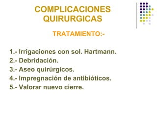 COMPLICACIONES QUIRURGICAS TRATAMIENTO:- 1.- Irrigaciones con sol. Hartmann. 2.- Debridación. 3.- Aseo quirúrgicos. 4.- Impregnación de antibióticos.  5.- Valorar nuevo cierre.  