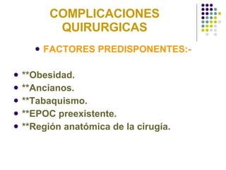 COMPLICACIONES QUIRURGICAS FACTORES PREDISPONENTES:- **Obesidad. **Ancianos. **Tabaquismo. **EPOC preexistente. **Región anatómica de la cirugía. 