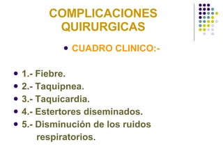 COMPLICACIONES QUIRURGICAS CUADRO CLINICO:- 1.- Fiebre. 2.- Taquipnea. 3.- Taquicardia. 4.- Estertores diseminados. 5.- Disminución de los ruidos  respiratorios . 