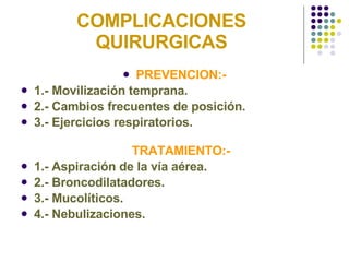 COMPLICACIONES QUIRURGICAS PREVENCION:- 1.- Movilización temprana. 2.- Cambios frecuentes de posición. 3.- Ejercicios respiratorios. TRATAMIENTO:- 1.- Aspiración de la vía aérea. 2.- Broncodilatadores. 3.- Mucolíticos. 4.- Nebulizaciones. 