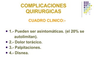 COMPLICACIONES QUIRURGICAS CUADRO CLINICO:- 1.- Pueden ser asintomáticas. (el 20% se  autolimitan). 2.- Dolor torácico. 3.- Palpitaciones. 4.- Disnea. 
