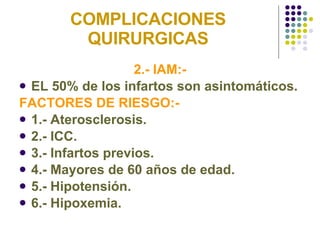 COMPLICACIONES QUIRURGICAS 2.- IAM:- EL 50% de los infartos son asintomáticos. FACTORES DE RIESGO:- 1.- Aterosclerosis. 2.- ICC. 3.- Infartos previos. 4.- Mayores de 60 años de edad. 5.- Hipotensión. 6.- Hipoxemia. 