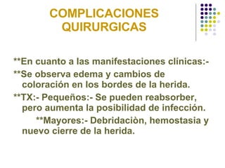 COMPLICACIONES QUIRURGICAS **En cuanto a las manifestaciones clínicas:-  **Se observa edema y cambios de coloración en los bordes de la herida. **TX:- Pequeños:- Se pueden reabsorber, pero aumenta la posibilidad de infección. **Mayores:- Debridaciòn, hemostasia y nuevo cierre de la herida. 