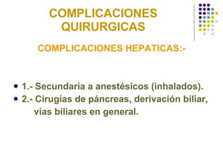 COMPLICACIONES QUIRURGICAS COMPLICACIONES HEPATICAS:- 1.- Secundaria a anestésicos (inhalados). 2.- Cirugías de páncreas, derivación biliar,  vías biliares en general. 