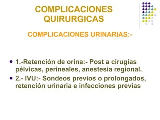 COMPLICACIONES QUIRURGICAS COMPLICACIONES URINARIAS:- 1.-Retención de orina:- Post a cirugías pélvicas, perineales, anestesia regional. 2.- IVU:- Sondeos previos o prolongados, retención urinaria e infecciones previas   