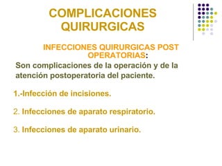 COMPLICACIONES QUIRURGICAS INFECCIONES QUIRURGICAS POST OPERATORIAS : Son complicaciones de la operación y de la  atención postoperatoria del paciente. 1.-Infección de incisiones. 2.  Infecciones de aparato respiratorio. 3.  Infecciones de aparato urinario.   
