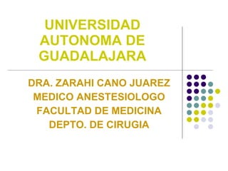 UNIVERSIDAD AUTONOMA DE GUADALAJARA DRA. ZARAHI CANO JUAREZ MEDICO ANESTESIOLOGO FACULTAD DE MEDICINA DEPTO. DE CIRUGIA 