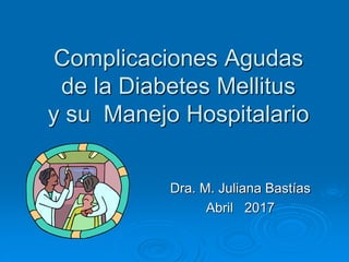 Complicaciones Agudas
de la Diabetes Mellitus
y su Manejo Hospitalario
Dra. M. Juliana Bastías
Abril 2017
 