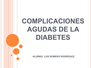 COMPLICACIONES
AGUDAS DE LA
DIABETES
ALUMNO: LUIS ROMERO RODRÍGUEZ

 