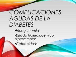 COMPLICACIONES
AGUDAS DE LA
DIABETES
•Hipoglucemia
•Estado hiperglucémico
hiperosmolar
•Cetoacidosis
 